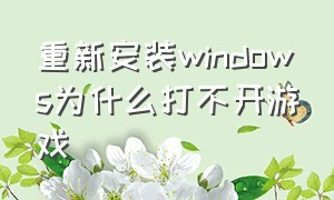 重新安装windows为什么打不开游戏