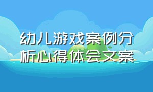 幼儿游戏案例分析心得体会文案