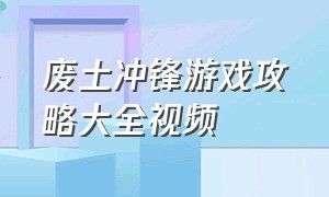 废土冲锋游戏攻略大全视频