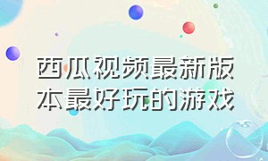 西瓜视频最新版本最好玩的游戏