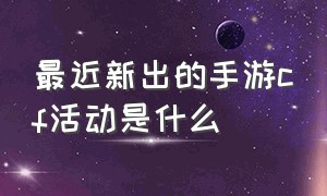 最近新出的手游cf活动是什么