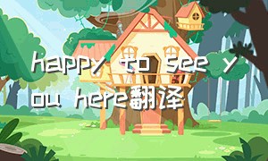 happy to see you here翻译