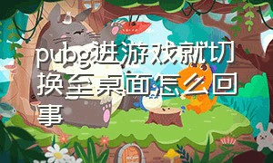 pubg进游戏就切换至桌面怎么回事