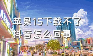 苹果15下载不了抖音怎么回事