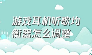 游戏耳机听歌均衡器怎么调整