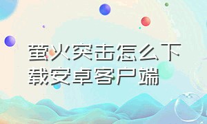 萤火突击怎么下载安卓客户端