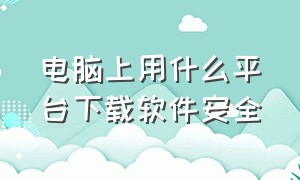 电脑上用什么平台下载软件安全