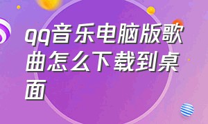 qq音乐电脑版歌曲怎么下载到桌面