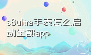 s8ultra手表怎么启动全部app