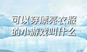 可以穿漂亮衣服的小游戏叫什么