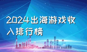 2024出海游戏收入排行榜