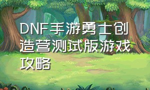 DNF手游勇士创造营测试版游戏攻略