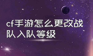 cf手游怎么更改战队入队等级