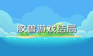 胶兽游戏结局