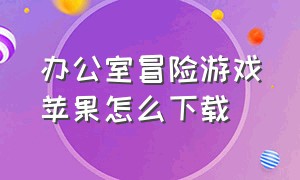 办公室冒险游戏苹果怎么下载