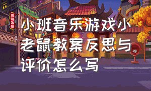 小班音乐游戏小老鼠教案反思与评价怎么写