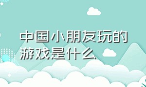 中国小朋友玩的游戏是什么