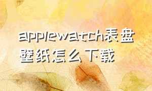 applewatch表盘壁纸怎么下载