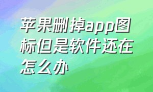 苹果删掉app图标但是软件还在怎么办