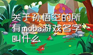 关于孙悟空的所有moba游戏名字叫什么