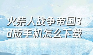 火柴人战争帝国3d版手机怎么下载