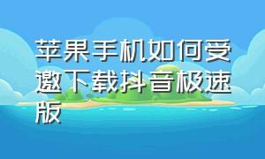 苹果手机如何受邀下载抖音极速版