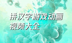拼汉字游戏动画视频大全