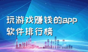 玩游戏赚钱的app软件排行榜