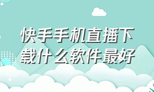 快手手机直播下载什么软件最好