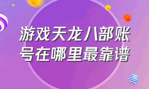 游戏天龙八部账号在哪里最靠谱