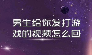 男生给你发打游戏的视频怎么回