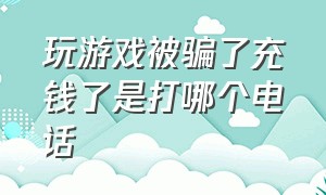 玩游戏被骗了充钱了是打哪个电话