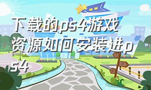 下载的ps4游戏资源如何安装进ps4