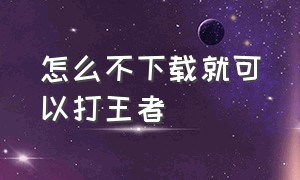 怎么不下载就可以打王者