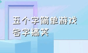 五个字简单游戏名字搞笑