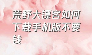 荒野大镖客如何下载手机版不要钱