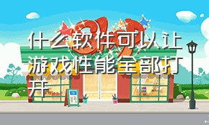 什么软件可以让游戏性能全部打开