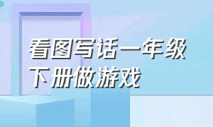 看图写话一年级下册做游戏