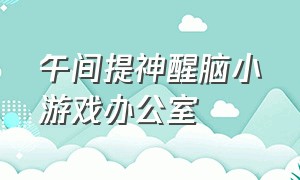 午间提神醒脑小游戏办公室