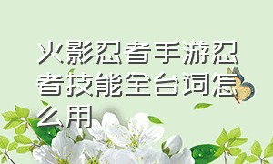 火影忍者手游忍者技能全台词怎么用