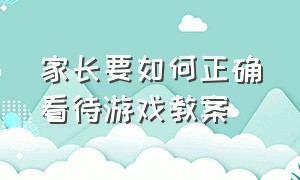 家长要如何正确看待游戏教案