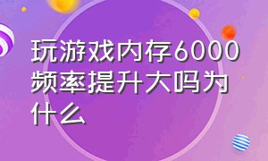 玩游戏内存6000频率提升大吗为什么