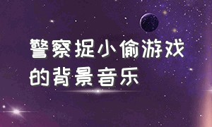 警察捉小偷游戏的背景音乐