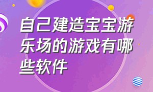 自己建造宝宝游乐场的游戏有哪些软件