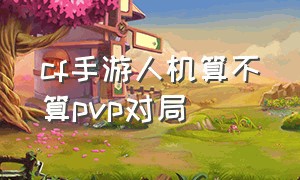 cf手游人机算不算pvp对局