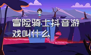 冒险骑士抖音游戏叫什么