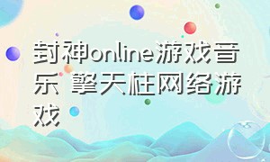 封神online游戏音乐 擎天柱网络游戏