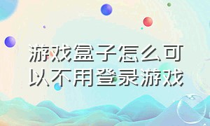 游戏盒子怎么可以不用登录游戏