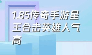 1.85传奇手游星王合击英雄人气高