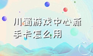 川蜀游戏中心新手卡怎么用